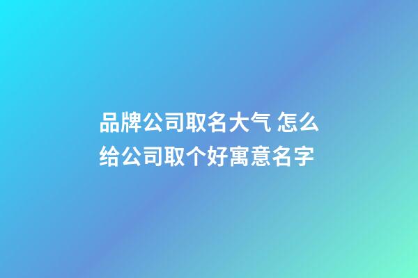 品牌公司取名大气 怎么给公司取个好寓意名字-第1张-公司起名-玄机派